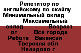 Репетитор по английскому по скайпу › Минимальный оклад ­ 25 000 › Максимальный оклад ­ 45 000 › Возраст от ­ 18 - Все города Работа » Вакансии   . Тверская обл.,Нелидово г.